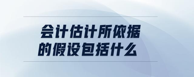 會計(jì)估計(jì)所依據(jù)的假設(shè)包括什么