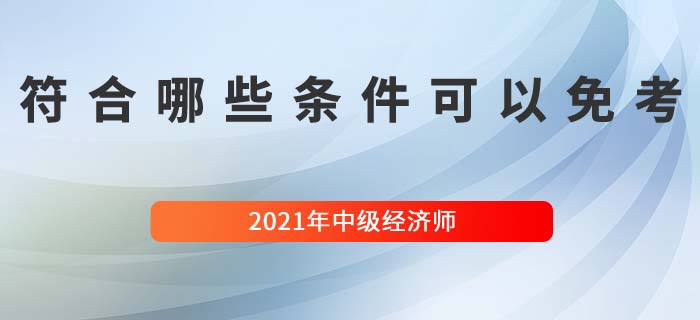 符合哪些條件可以免考中級經(jīng)濟師