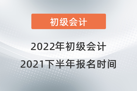 初級會計報名時間2021年下半年是什么時候？