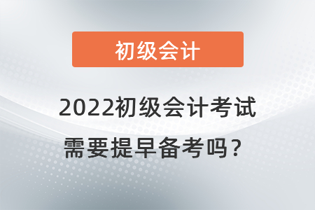 2022初級(jí)會(huì)計(jì)考試需要提早備考嗎？