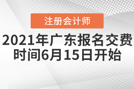 2021年廣東注會(huì)報(bào)名交費(fèi)時(shí)間6月15日開始