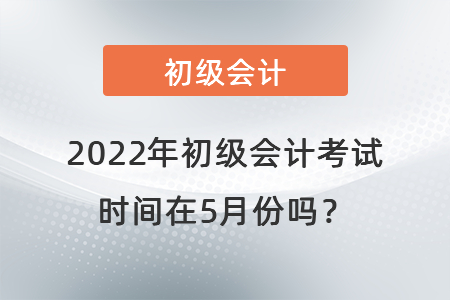 2022年初級會計考試時間在5月份嗎？