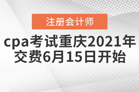 cpa考試重慶2021年交費(fèi)6月15日開始