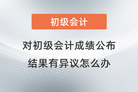 對(duì)初級(jí)會(huì)計(jì)成績(jī)公布結(jié)果有異議怎么辦