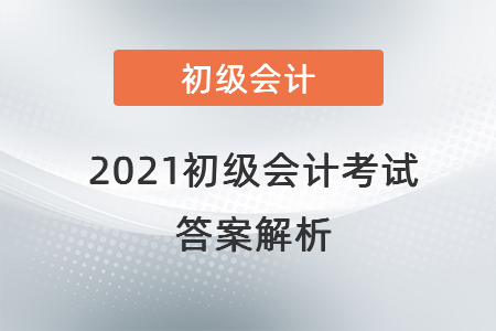 2021初級(jí)會(huì)計(jì)考試答案解析