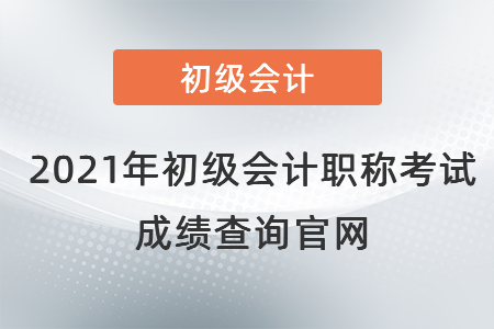 2021年初級(jí)會(huì)計(jì)職稱考試成績(jī)查詢官網(wǎng)