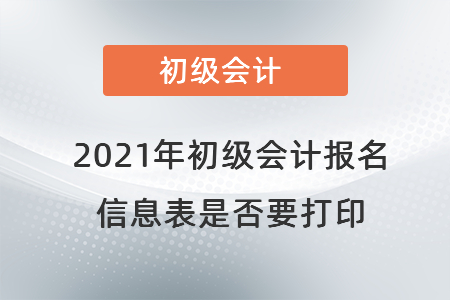 2021年初級會計報名信息表是否要打印 2021年初級會計報名信息表是否要打印