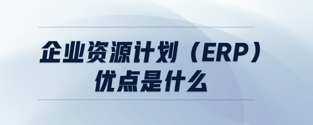 企業(yè)資源計劃（ERP）優(yōu)點是什么