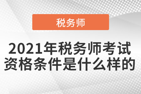 2021年稅務師考試資格條件是什么樣的