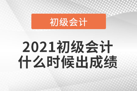 2021初級(jí)會(huì)計(jì)什么時(shí)候出成績(jī)