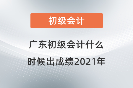 廣東省汕頭初級會計什么時候出成績2021年