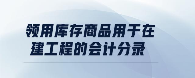 領(lǐng)用庫存商品用于在建工程的會計分錄