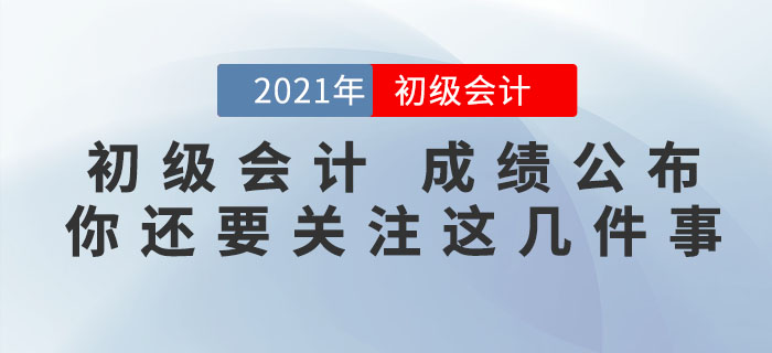 注意！2021年初級會計考試成績公布，你還需要關注這幾件事！