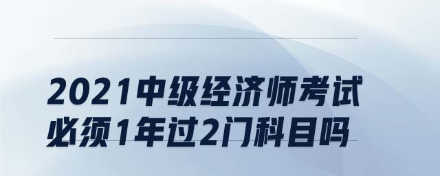 2021中級(jí)經(jīng)濟(jì)師考試必須1年過2門科目嗎