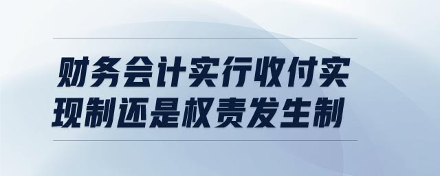 財(cái)務(wù)會計(jì)實(shí)行收付實(shí)現(xiàn)制還是權(quán)責(zé)發(fā)生制