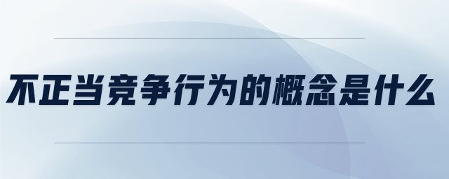 不正當(dāng)競(jìng)爭(zhēng)行為的概念是什么