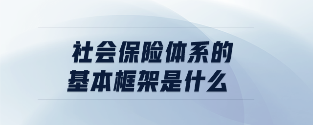 社會保險(xiǎn)體系的基本框架是什么