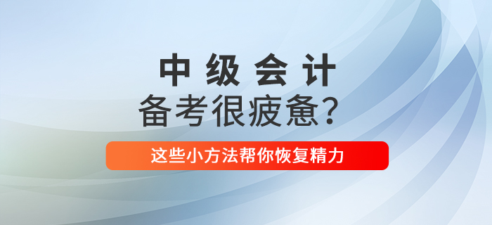 2021年中級會計備考你感到疲憊了嗎？這些小方法幫你恢復(fù)精力！