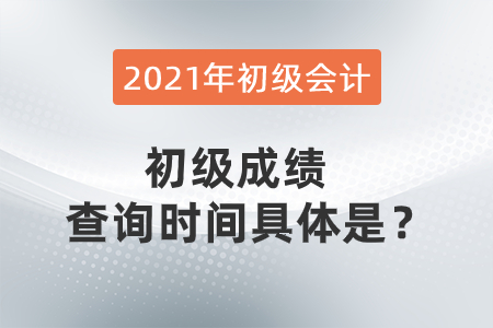 2021年初級會計初級成績查詢時間具體是？