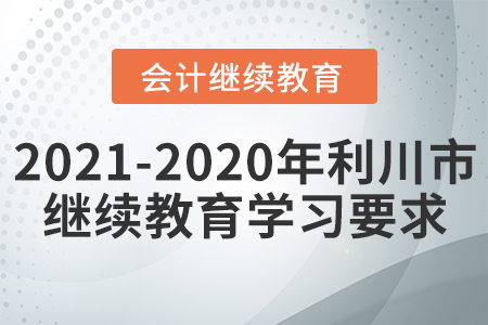 2021至2020年湖北省利川市會計繼續(xù)教育學習要求