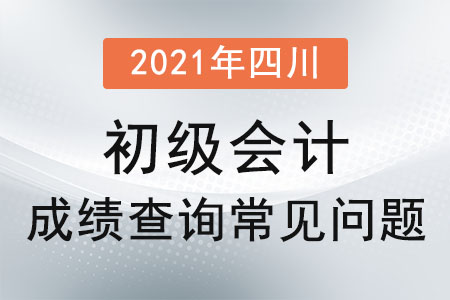 2021年四川省眉山初級(jí)會(huì)計(jì)成績(jī)查詢常見問(wèn)題