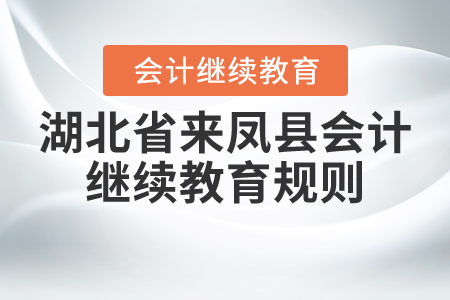 2020年和2021年湖北省來(lái)鳳縣會(huì)計(jì)繼續(xù)教育規(guī)則