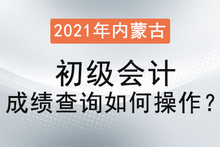 2021年內(nèi)蒙古初級會計(jì)成績查詢?nèi)绾尾僮? alt=