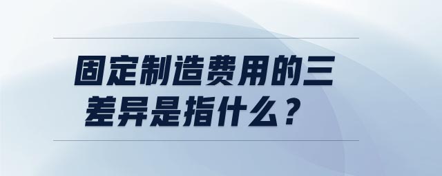 固定制造費(fèi)用的三差異是指什么