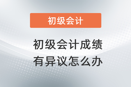 對(duì)2021年初級(jí)會(huì)計(jì)職稱成績(jī)有異議怎么辦？