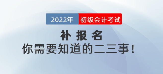 2022年初級(jí)會(huì)計(jì)考試補(bǔ)報(bào)名你需要知道的二三事！