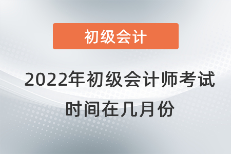 2022年初級(jí)會(huì)計(jì)師考試時(shí)間在幾月份