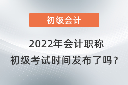 2022年會計(jì)職稱 初級考試時間發(fā)布了嗎？