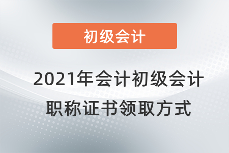 2021年會計初級會計職稱證書領(lǐng)取方式