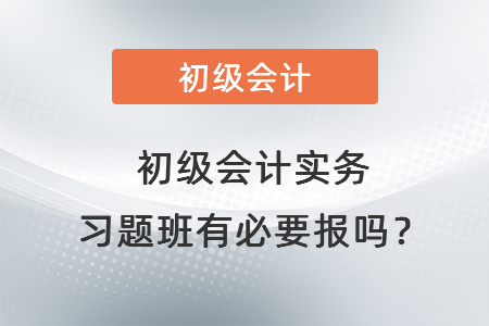 初級會計實(shí)務(wù)習(xí)題班有必要報嗎？