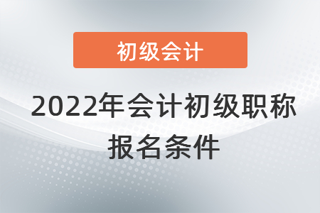 2022年會(huì)計(jì)初級(jí)職稱報(bào)名條件