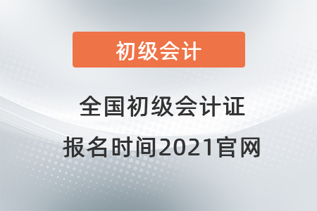全國(guó)初級(jí)會(huì)計(jì)證報(bào)名時(shí)間2021官網(wǎng)