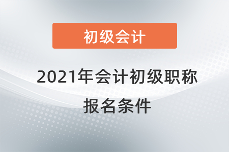 2021年會(huì)計(jì)初級(jí)職稱報(bào)名條件