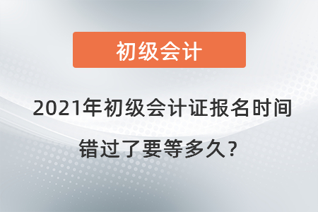 2021年初級會(huì)計(jì)證報(bào)名時(shí)間錯(cuò)過了要等多久？