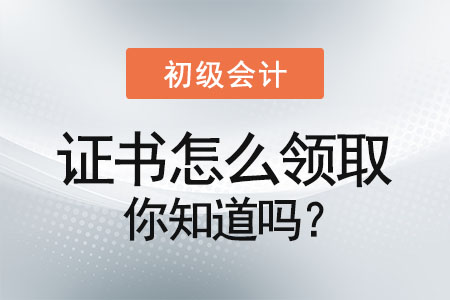 初級會計(jì)證書怎么領(lǐng)取你知道嗎？