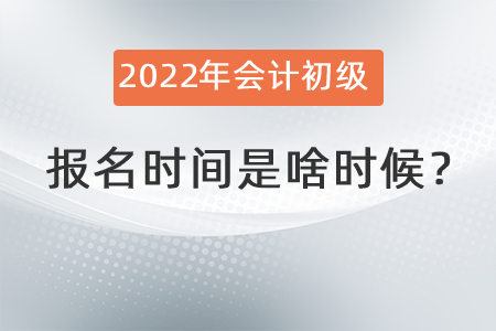 2022年會計初級報名時間是啥時候？