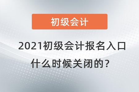 2021初級會計(jì)報(bào)名入口什么時(shí)候關(guān)閉的？