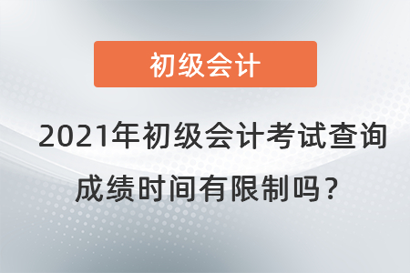 2021年初級(jí)會(huì)計(jì)考試查詢成績時(shí)間有限制嗎？