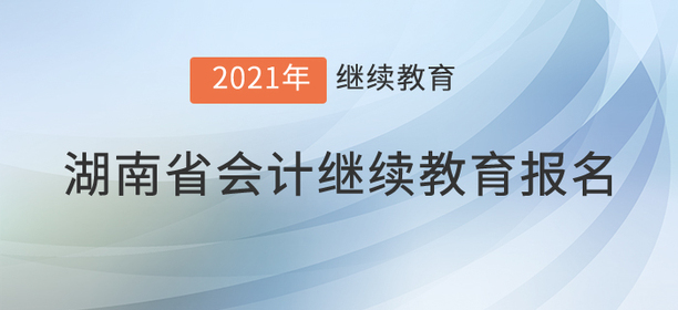快來，2021年湖南省會計繼續(xù)教育開始了！