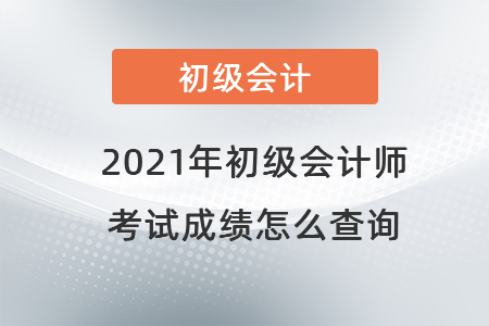 2021年初級會計(jì)師考試成績怎么查詢