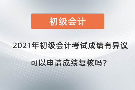2021年初級(jí)會(huì)計(jì)考試成績(jī)有異議可以申請(qǐng)成績(jī)復(fù)核嗎？