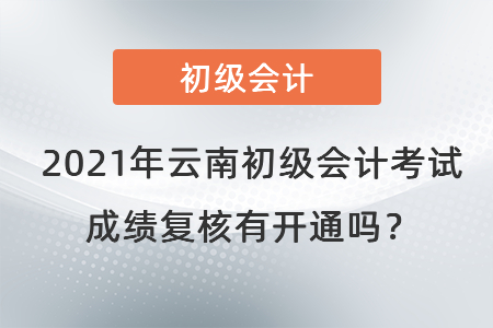 2021年云南初級(jí)會(huì)計(jì)考試成績(jī)復(fù)核有開通嗎？