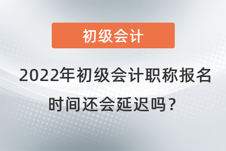 2022年初級會計職稱報名時間還會延遲嗎？
