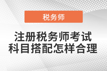 2021年注冊(cè)稅務(wù)師考試科目搭配怎樣合理