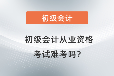 初級會計從業(yè)資格考試難考嗎？