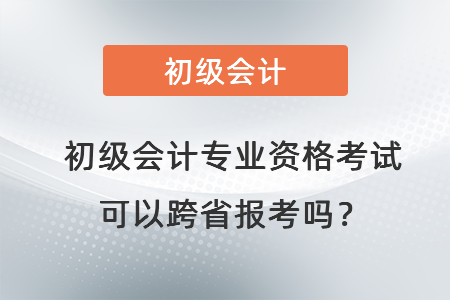 初級(jí)會(huì)計(jì)專業(yè)資格考試可以跨省報(bào)考嗎？